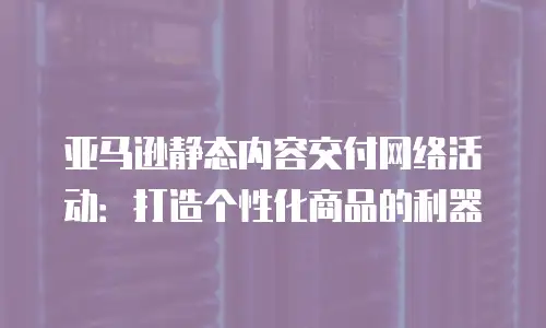 亚马逊静态内容交付网络活动：打造个性化商品的利器