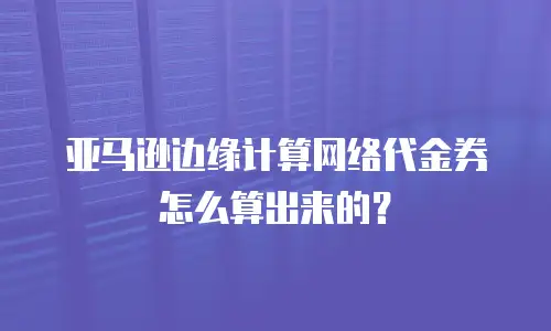 亚马逊边缘计算网络代金券怎么算出来的？