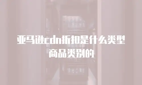 亚马逊cdn折扣是什么类型商品类别的