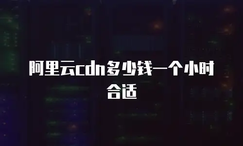 阿里云cdn多少钱一个小时合适