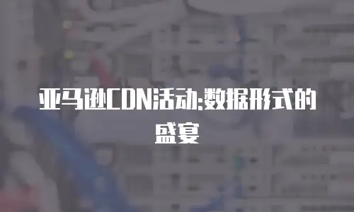 亚马逊CDN活动:数据形式的盛宴