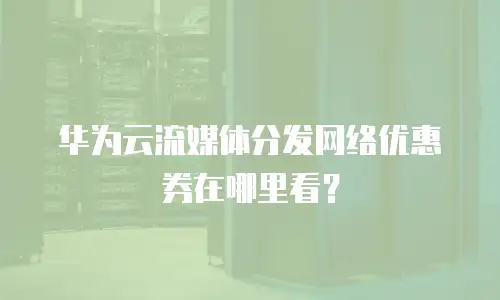华为云流媒体分发网络优惠券在哪里看？