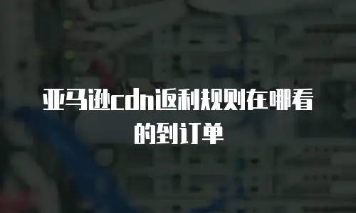 亚马逊cdn返利规则在哪看的到订单