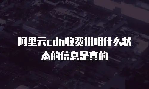 阿里云cdn收费说明什么状态的信息是真的