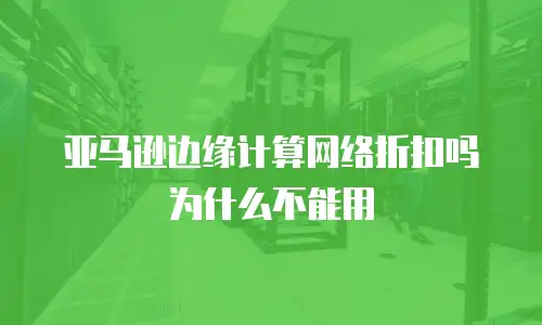 亚马逊边缘计算网络折扣吗为什么不能用