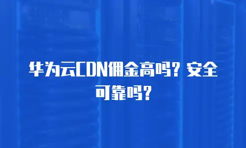华为云CDN佣金高吗？安全可靠吗？