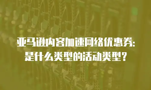 亚马逊内容加速网络优惠券：是什么类型的活动类型？
