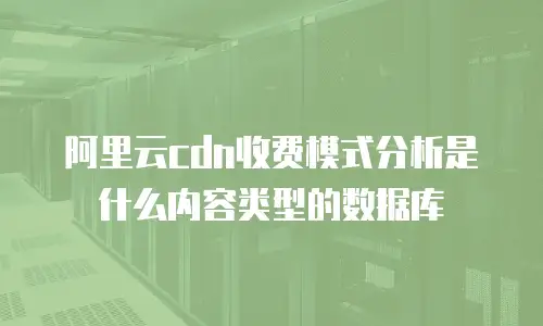 阿里云cdn收费模式分析是什么内容类型的数据库
