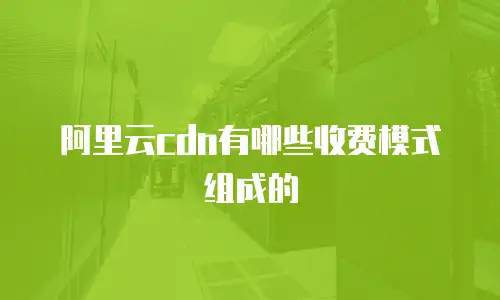 阿里云cdn有哪些收费模式组成的