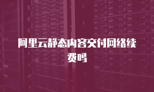 阿里云静态内容交付网络续费吗