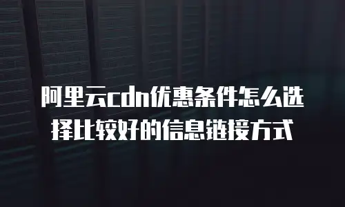 阿里云cdn优惠条件怎么选择比较好的信息链接方式