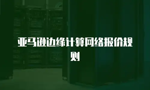 亚马逊边缘计算网络报价规则