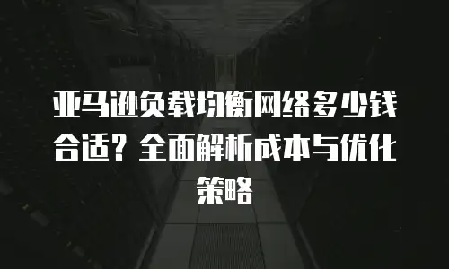 亚马逊负载均衡网络多少钱合适？全面解析成本与优化策略