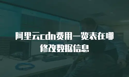 阿里云cdn费用一览表在哪修改数据信息