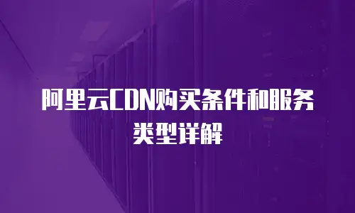 阿里云CDN购买条件和服务类型详解