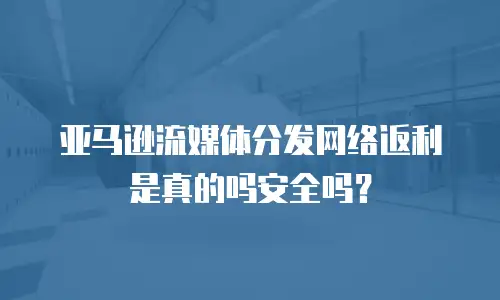 亚马逊流媒体分发网络返利是真的吗安全吗？
