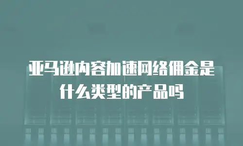 亚马逊内容加速网络佣金是什么类型的产品吗