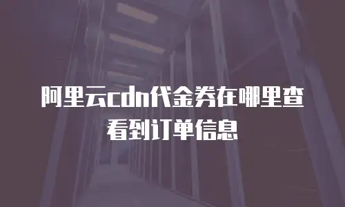 阿里云cdn代金券在哪里查看到订单信息