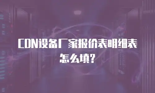 CDN设备厂家报价表明细表怎么填？