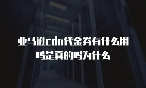 亚马逊cdn代金券有什么用吗是真的吗为什么