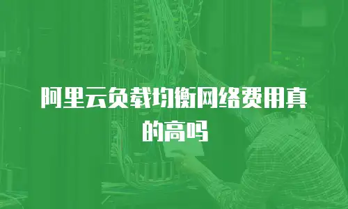 阿里云负载均衡网络费用真的高吗