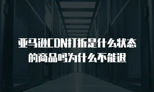 亚马逊CDN打折是什么状态的商品吗为什么不能退