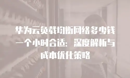 华为云负载均衡网络多少钱一个小时合适：深度解析与成本优化策略