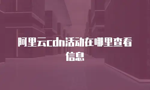 阿里云cdn活动在哪里查看信息