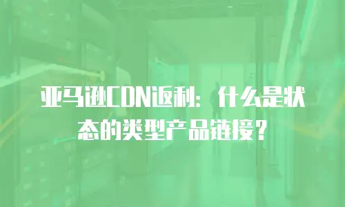 亚马逊CDN返利：什么是状态的类型产品链接？