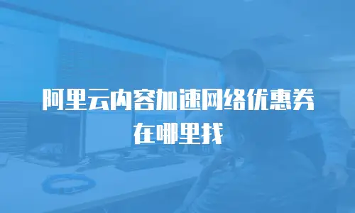 阿里云内容加速网络优惠券在哪里找