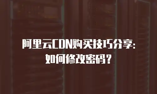 阿里云CDN购买技巧分享：如何修改密码？
