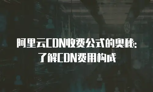 阿里云CDN收费公式的奥秘: 了解CDN费用构成