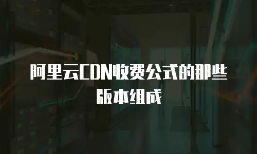 阿里云CDN收费公式的那些版本组成