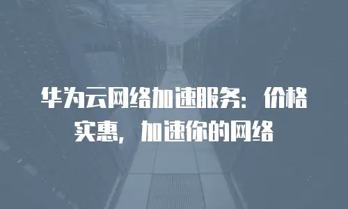 华为云网络加速服务：价格实惠，加速你的网络
