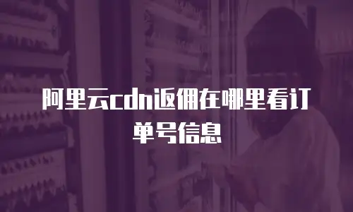 阿里云cdn返佣在哪里看订单号信息
