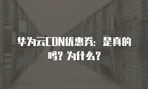 华为云CDN优惠券：是真的吗？为什么？