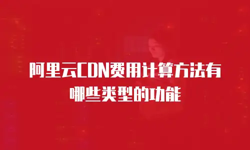 阿里云CDN费用计算方法有哪些类型的功能