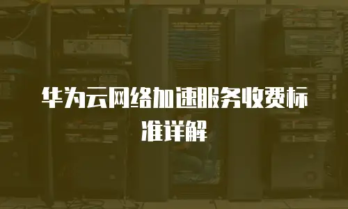 华为云网络加速服务收费标准详解