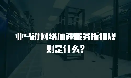 亚马逊网络加速服务折扣规则是什么？