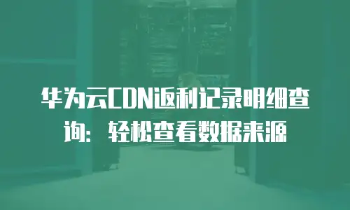 华为云CDN返利记录明细查询：轻松查看数据来源