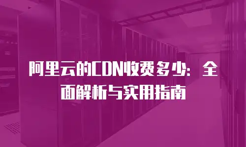 阿里云的CDN收费多少：全面解析与实用指南