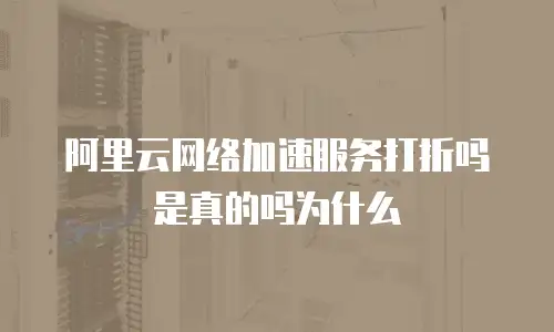阿里云网络加速服务打折吗是真的吗为什么