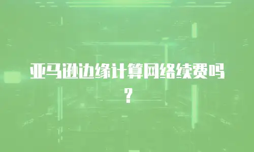 亚马逊边缘计算网络续费吗？