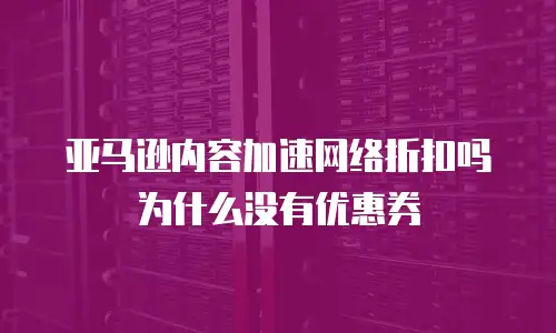 亚马逊内容加速网络折扣吗为什么没有优惠券