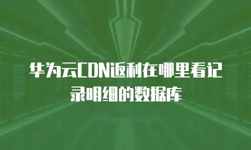 华为云CDN返利在哪里看记录明细的数据库