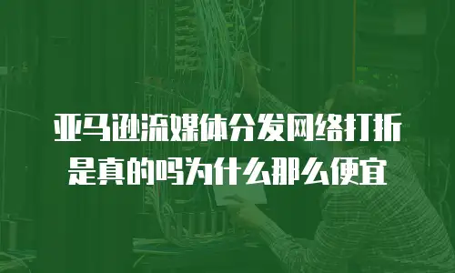 亚马逊流媒体分发网络打折是真的吗为什么那么便宜