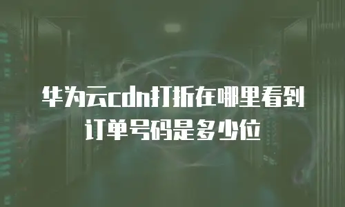 华为云cdn打折在哪里看到订单号码是多少位