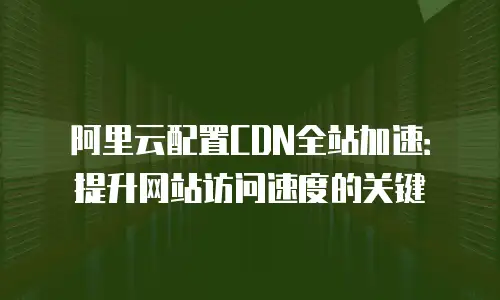 阿里云配置CDN全站加速：提升网站访问速度的关键