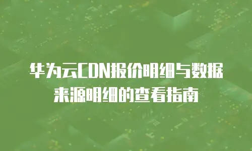 华为云CDN报价明细与数据来源明细的查看指南