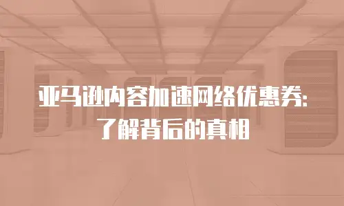 亚马逊内容加速网络优惠券：了解背后的真相